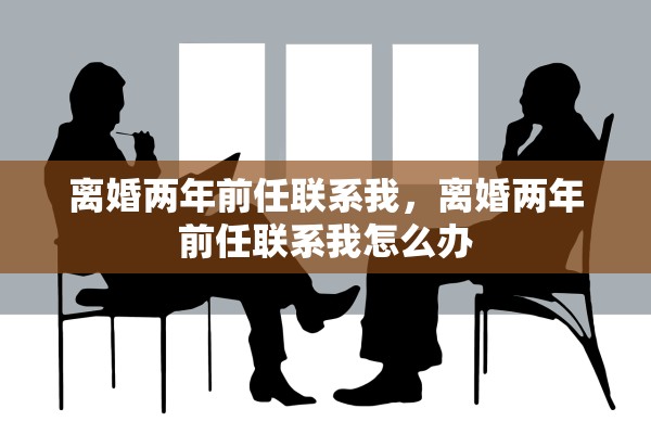 离婚两年前任联系我,离婚两年前任联系我怎么办 离婚两年前任联系我,离婚两年前任联系我怎么办