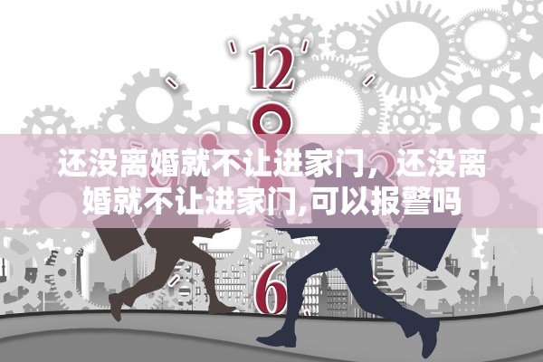 还没离婚就不让进家门,还没离婚就不让进家门,可以报警吗 还没离婚就不让进家门,还没离婚就不让进家门,可以报警吗