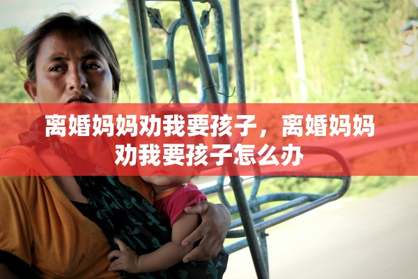 离婚妈妈劝我要孩子,离婚妈妈劝我要孩子怎么办 离婚妈妈劝我要孩子,离婚妈妈劝我要孩子怎么办