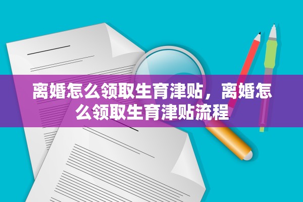 离婚怎么领取生育津贴，离婚怎么领取生育津贴流程