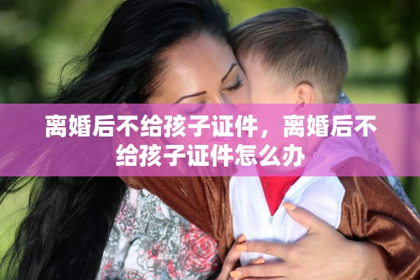 离婚后不给孩子证件,离婚后不给孩子证件怎么办 离婚后不给孩子证件,离婚后不给孩子证件怎么办