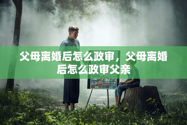 父母离婚后怎么政审，父母离婚后怎么政审父亲