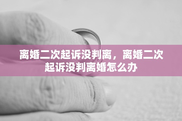 离婚二次起诉没判离,离婚二次起诉没判离婚怎么办 离婚二次起诉没判离,离婚二次起诉没判离婚怎么办