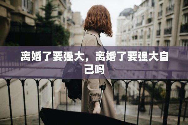 离婚了要强大,离婚了要强大自己吗 离婚了要强大,离婚了要强大自己吗