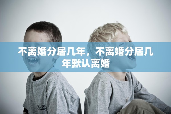 不离婚分居几年,不离婚分居几年默认离婚 不离婚分居几年,不离婚分居几年默认离婚