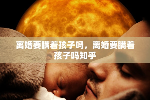 离婚要瞒着孩子吗,离婚要瞒着孩子吗知乎 离婚要瞒着孩子吗,离婚要瞒着孩子吗知乎