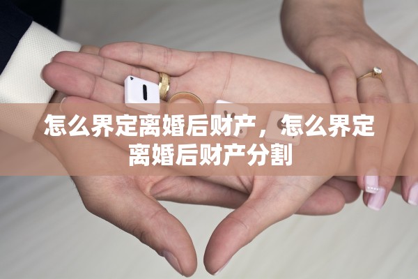 怎么界定离婚后财产,怎么界定离婚后财产分割 怎么界定离婚后财产,怎么界定离婚后财产分割