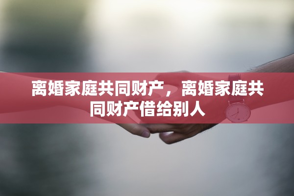 离婚家庭共同财产，离婚家庭共同财产借给别人
