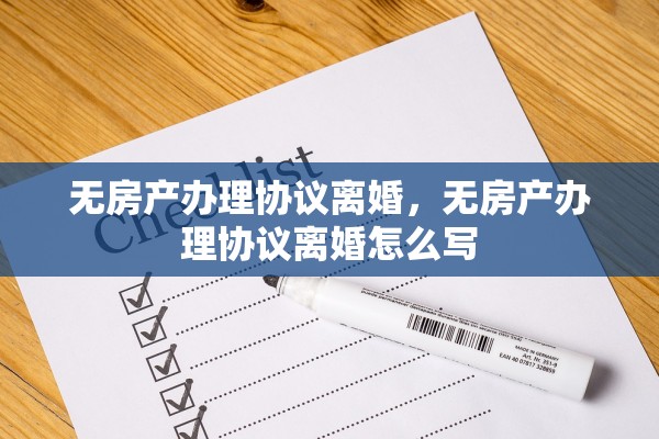 无房产办理协议离婚,无房产办理协议离婚怎么写 无房产办理协议离婚,无房产办理协议离婚怎么写