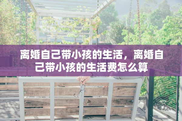 离婚自己带小孩的生活,离婚自己带小孩的生活费怎么算 离婚自己带小孩的生活,离婚自己带小孩的生活费怎么算