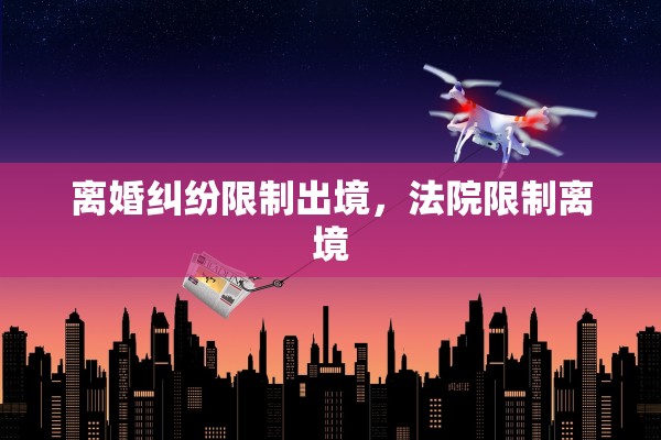离婚纠纷限制出境,法院限制离境 离婚纠纷限制出境,法院限制离境