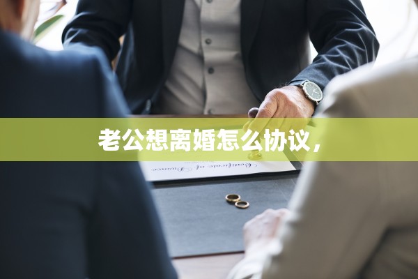 老公想离婚怎么协议, 老公想离婚怎么协议,