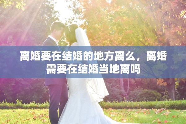 离婚要在结婚的地方离么,离婚需要在结婚当地离吗 离婚要在结婚的地方离么,离婚需要在结婚当地离吗