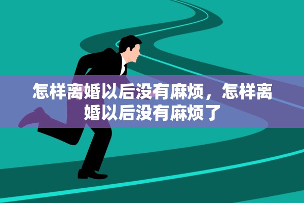 怎样离婚以后没有麻烦，怎样离婚以后没有麻烦了