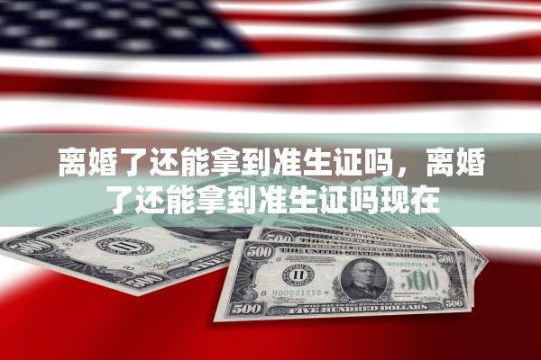 离婚了还能拿到准生证吗，离婚了还能拿到准生证吗现在
