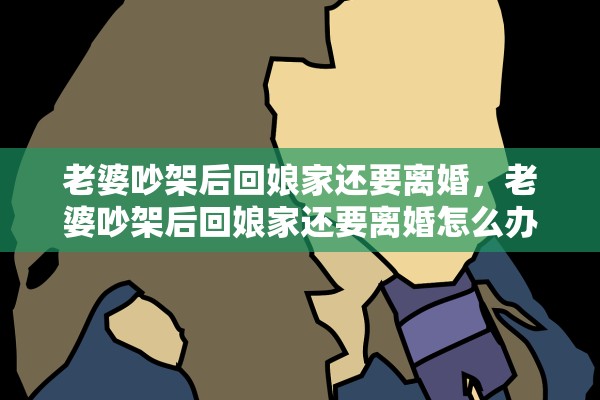 老婆吵架后回娘家还要离婚，老婆吵架后回娘家还要离婚怎么办