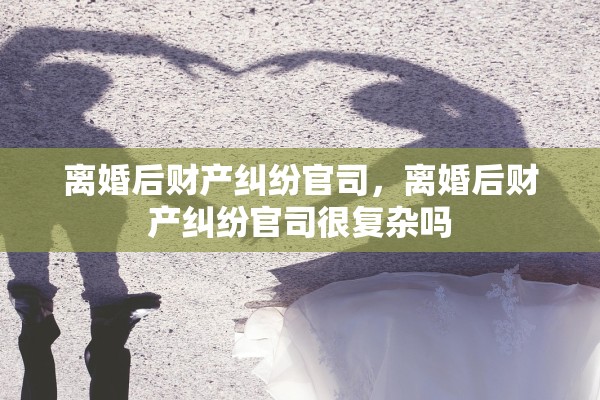 离婚后财产纠纷官司，离婚后财产纠纷官司很复杂吗