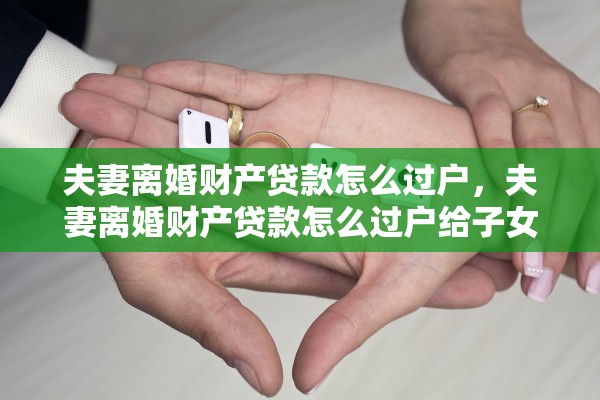 夫妻离婚财产贷款怎么过户，夫妻离婚财产贷款怎么过户给子女