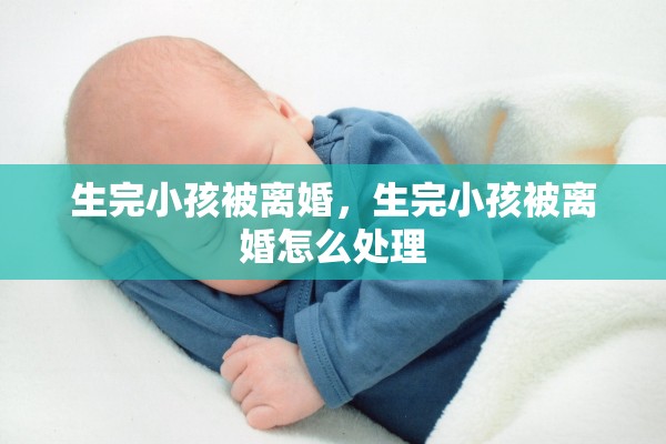 生完小孩被离婚，生完小孩被离婚怎么处理