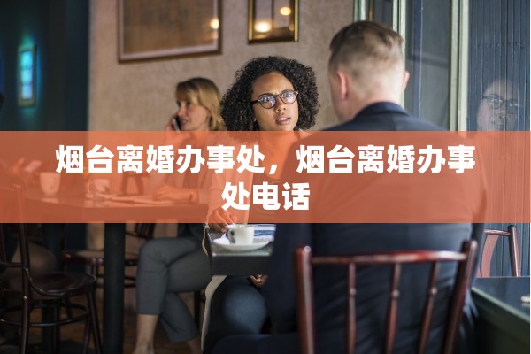 烟台离婚办事处,烟台离婚办事处电话 烟台离婚办事处,烟台离婚办事处电话