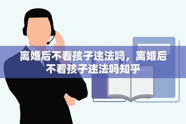离婚后不看孩子违法吗,离婚后不看孩子违法吗知乎 离婚后不看孩子违法吗,离婚后不看孩子违法吗知乎