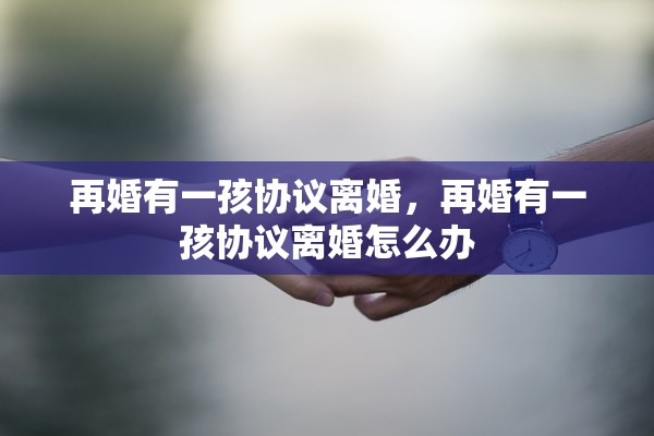 再婚有一孩协议离婚,再婚有一孩协议离婚怎么办 再婚有一孩协议离婚,再婚有一孩协议离婚怎么办