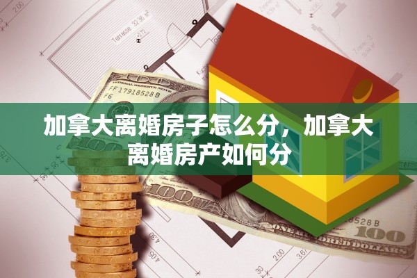 加拿大离婚房子怎么分,加拿大离婚房产如何分 加拿大离婚房子怎么分,加拿大离婚房产如何分