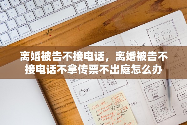 离婚被告不接电话,离婚被告不接电话不拿传票不出庭怎么办 离婚被告不接电话,离婚被告不接电话不拿传票不出庭怎么办