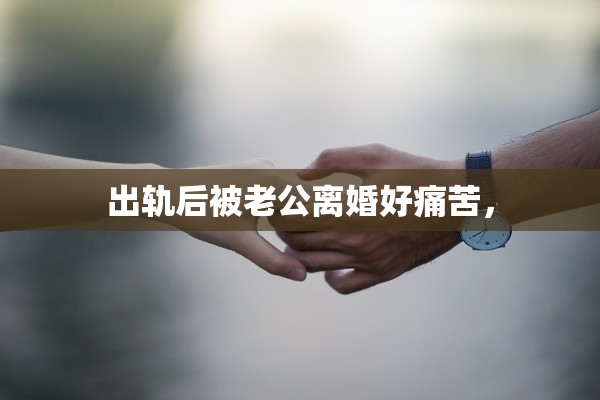 出轨后被老公离婚好痛苦，