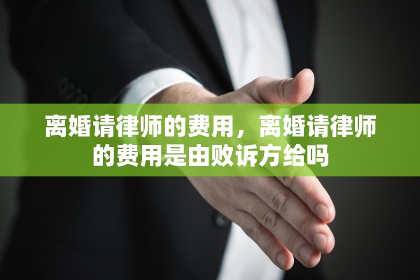 离婚请律师的费用,离婚请律师的费用是由败诉方给吗 离婚请律师的费用,离婚请律师的费用是由败诉方给吗