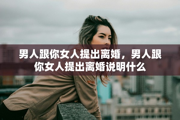 男人跟你女人提出离婚,男人跟你女人提出离婚说明什么 男人跟你女人提出离婚,男人跟你女人提出离婚说明什么