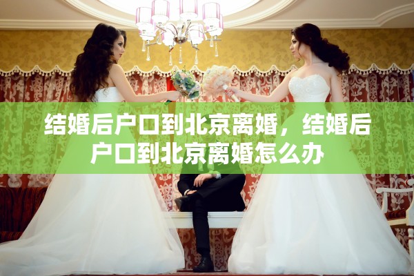 结婚后户口到北京离婚，结婚后户口到北京离婚怎么办