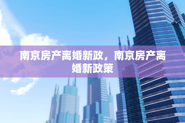 南京房产离婚新政,南京房产离婚新政策 南京房产离婚新政,南京房产离婚新政策
