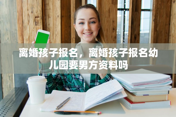 离婚孩子报名,离婚孩子报名幼儿园要男方资料吗 离婚孩子报名,离婚孩子报名幼儿园要男方资料吗