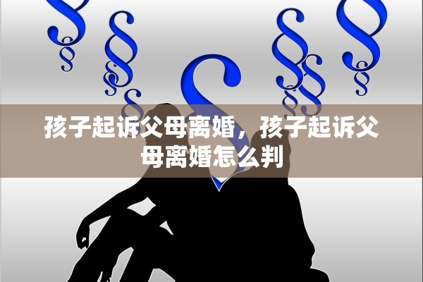 孩子起诉父母离婚,孩子起诉父母离婚怎么判 孩子起诉父母离婚,孩子起诉父母离婚怎么判