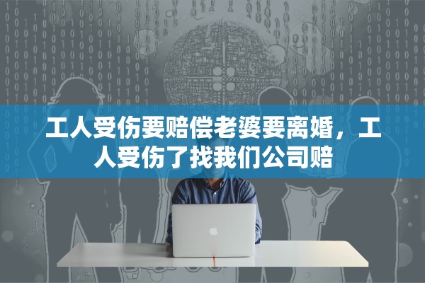 工人受伤要赔偿老婆要离婚，工人受伤了找我们公司赔