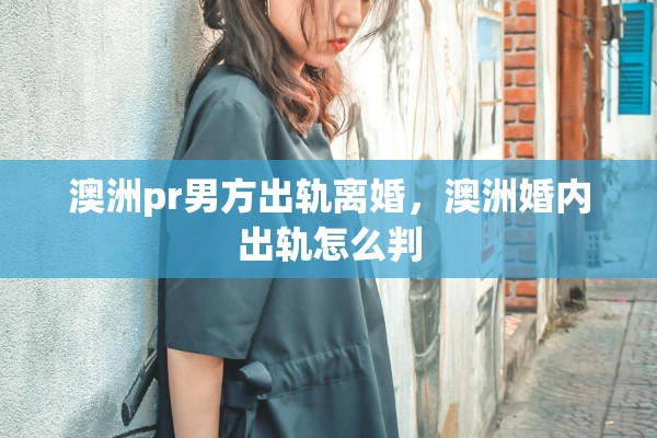 澳洲pr男方出轨离婚,澳洲婚内出轨怎么判 澳洲pr男方出轨离婚,澳洲婚内出轨怎么判