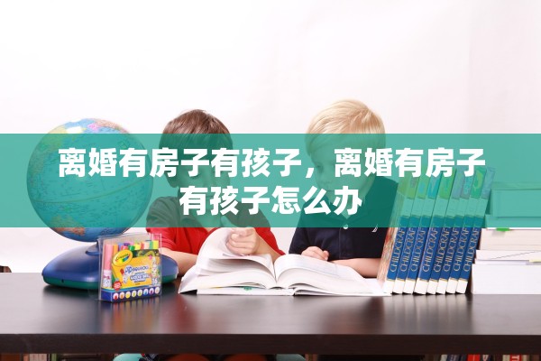 离婚有房子有孩子，离婚有房子有孩子怎么办