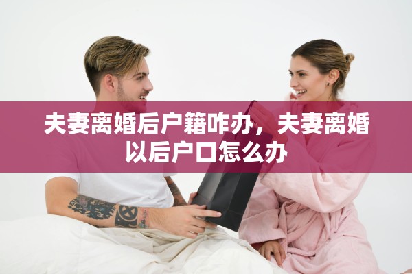 夫妻离婚后户籍咋办,夫妻离婚以后户口怎么办 夫妻离婚后户籍咋办,夫妻离婚以后户口怎么办