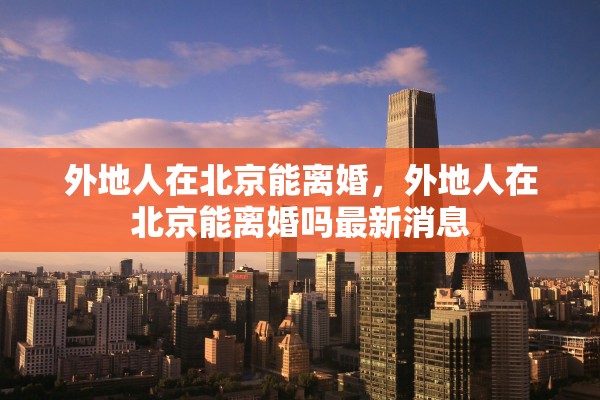 外地人在北京能离婚，外地人在北京能离婚吗最新消息