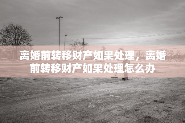 离婚前转移财产如果处理，离婚前转移财产如果处理怎么办