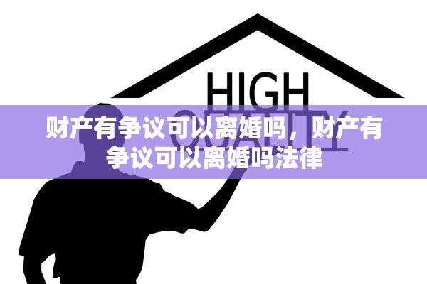 财产有争议可以离婚吗,财产有争议可以离婚吗法律 财产有争议可以离婚吗,财产有争议可以离婚吗法律