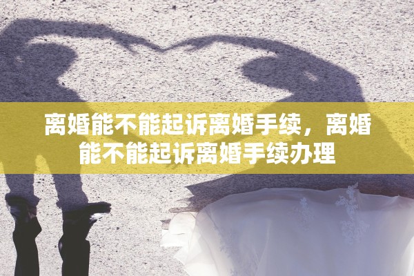 离婚能不能起诉离婚手续,离婚能不能起诉离婚手续办理 离婚能不能起诉离婚手续,离婚能不能起诉离婚手续办理