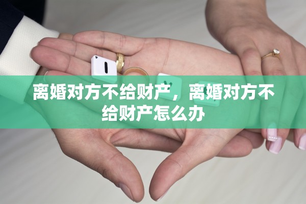 离婚对方不给财产,离婚对方不给财产怎么办 离婚对方不给财产,离婚对方不给财产怎么办