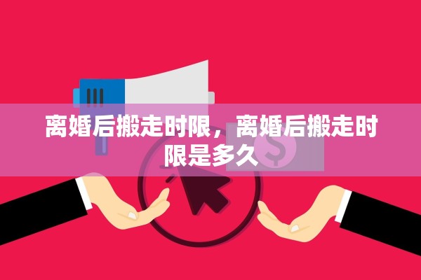 离婚后搬走时限,离婚后搬走时限是多久 离婚后搬走时限,离婚后搬走时限是多久