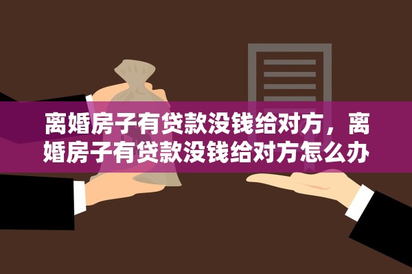 离婚房子有贷款没钱给对方，离婚房子有贷款没钱给对方怎么办