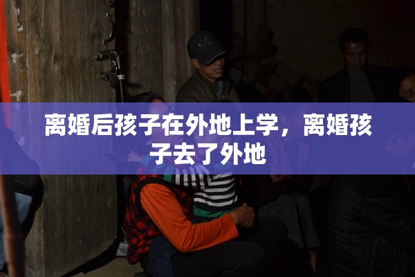 离婚后孩子在外地上学,离婚孩子去了外地 离婚后孩子在外地上学,离婚孩子去了外地