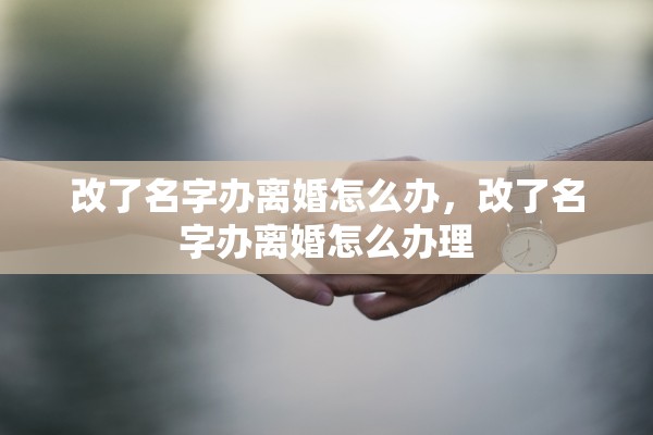 改了名字办离婚怎么办，改了名字办离婚怎么办理