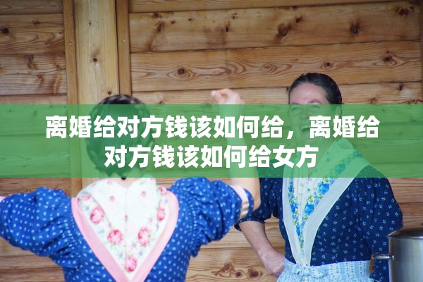 离婚给对方钱该如何给，离婚给对方钱该如何给女方