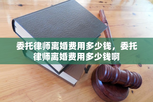 委托律师离婚费用多少钱，委托律师离婚费用多少钱啊